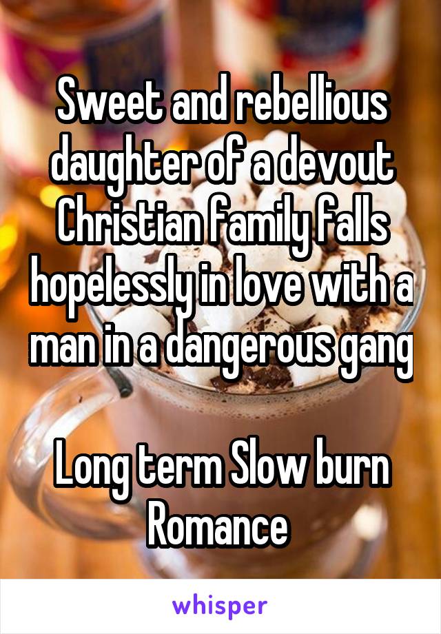 Sweet and rebellious daughter of a devout Christian family falls hopelessly in love with a man in a dangerous gang 
Long term Slow burn Romance 