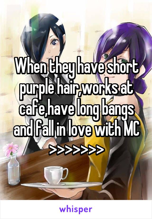 When they have short purple hair,works at cafe,have long bangs and fall in love with MC >>>>>>>