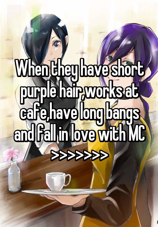 When they have short purple hair,works at cafe,have long bangs and fall in love with MC >>>>>>>