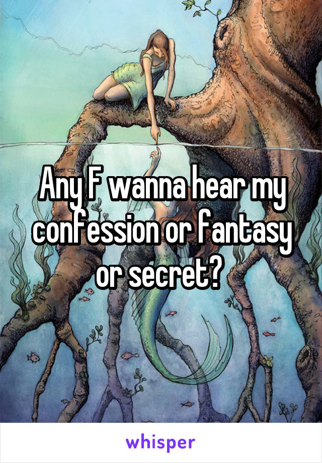 Any F wanna hear my confession or fantasy or secret? 