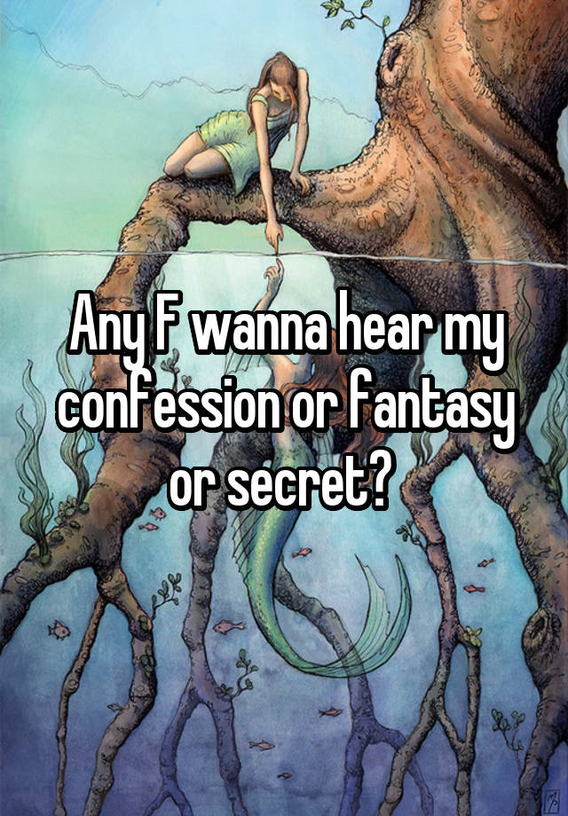 Any F wanna hear my confession or fantasy or secret? 