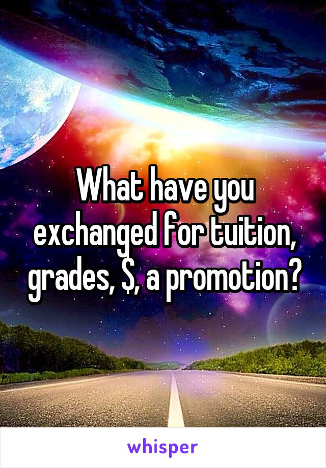 What have you exchanged for tuition, grades, $, a promotion?