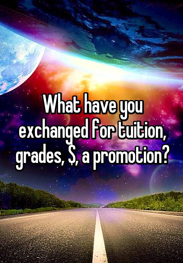 What have you exchanged for tuition, grades, $, a promotion?