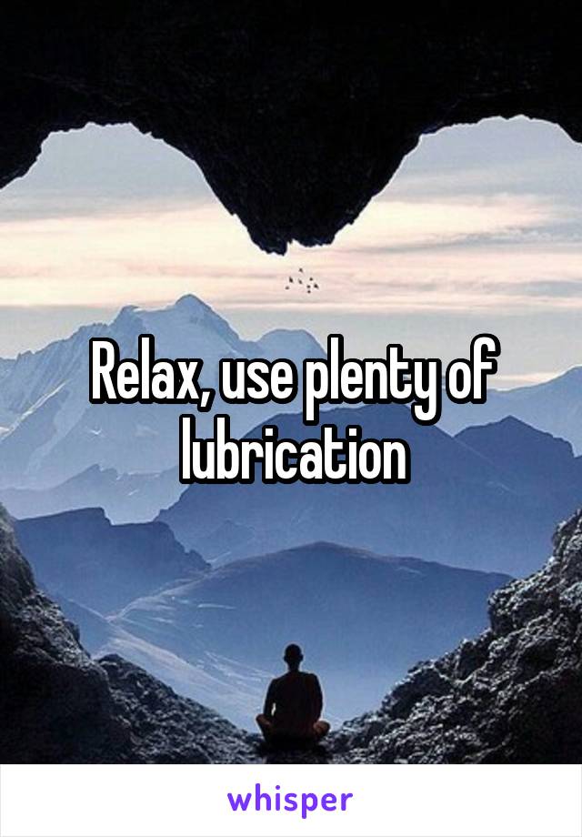 Relax, use plenty of lubrication