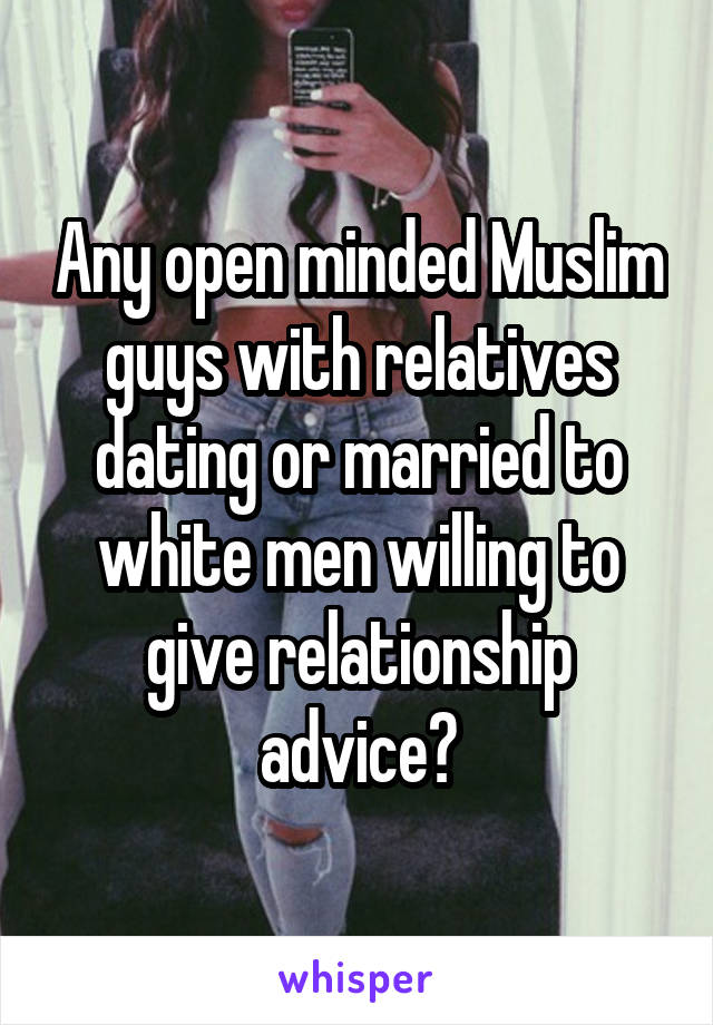 Any open minded Muslim guys with relatives dating or married to white men willing to give relationship advice?