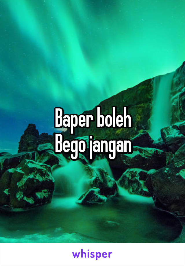 Baper boleh
Bego jangan