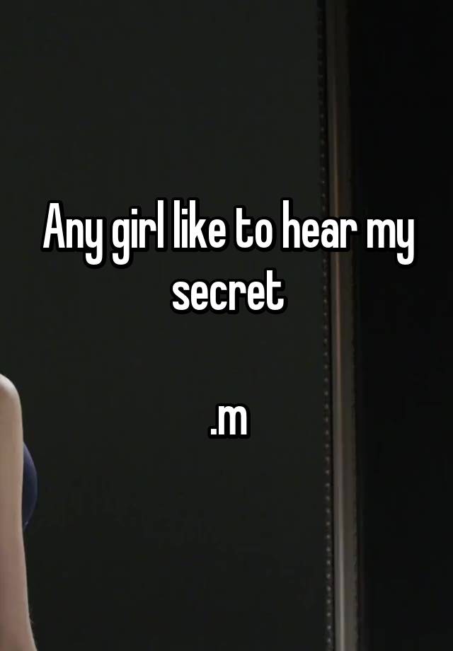 Any girl like to hear my secret

.m