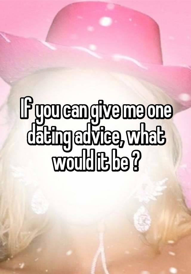 If you can give me one dating advice, what would it be ?