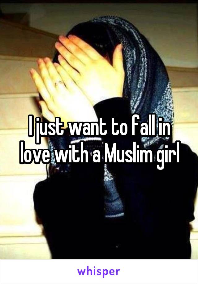 I just want to fall in love with a Muslim girl