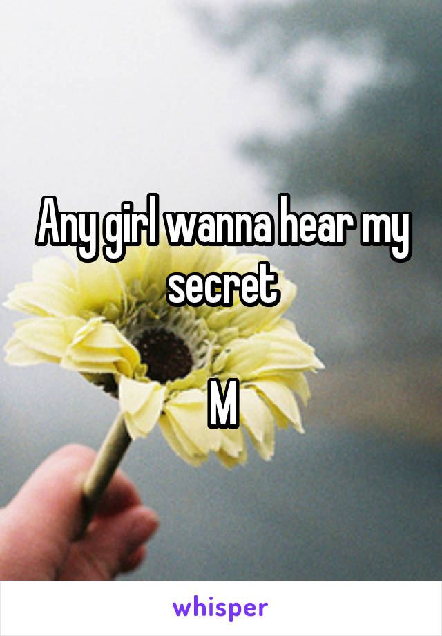 Any girl wanna hear my secret

M