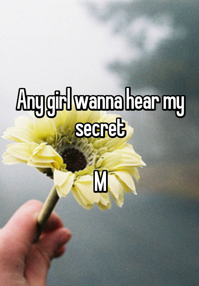 Any girl wanna hear my secret

M