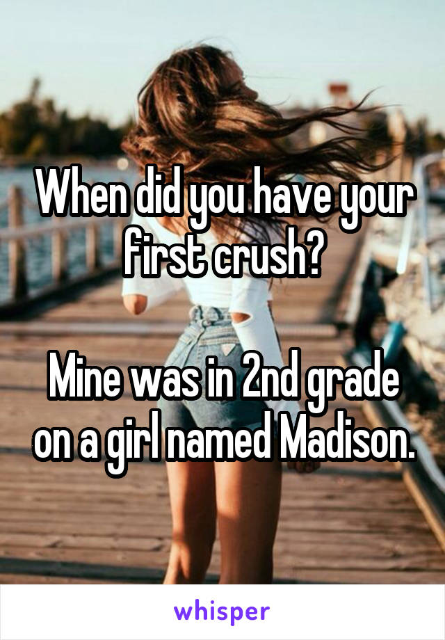 When did you have your first crush?

Mine was in 2nd grade on a girl named Madison.