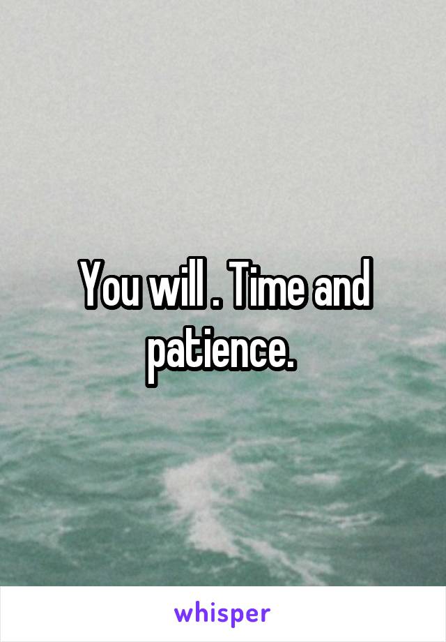 You will . Time and patience. 