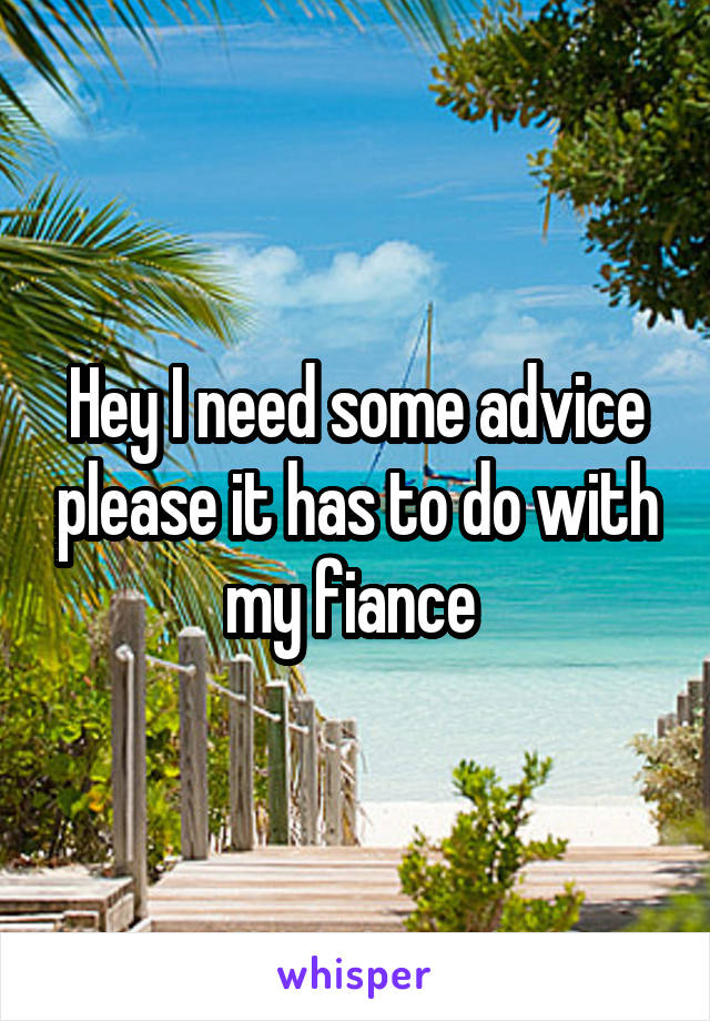 Hey I need some advice please it has to do with my fiance 