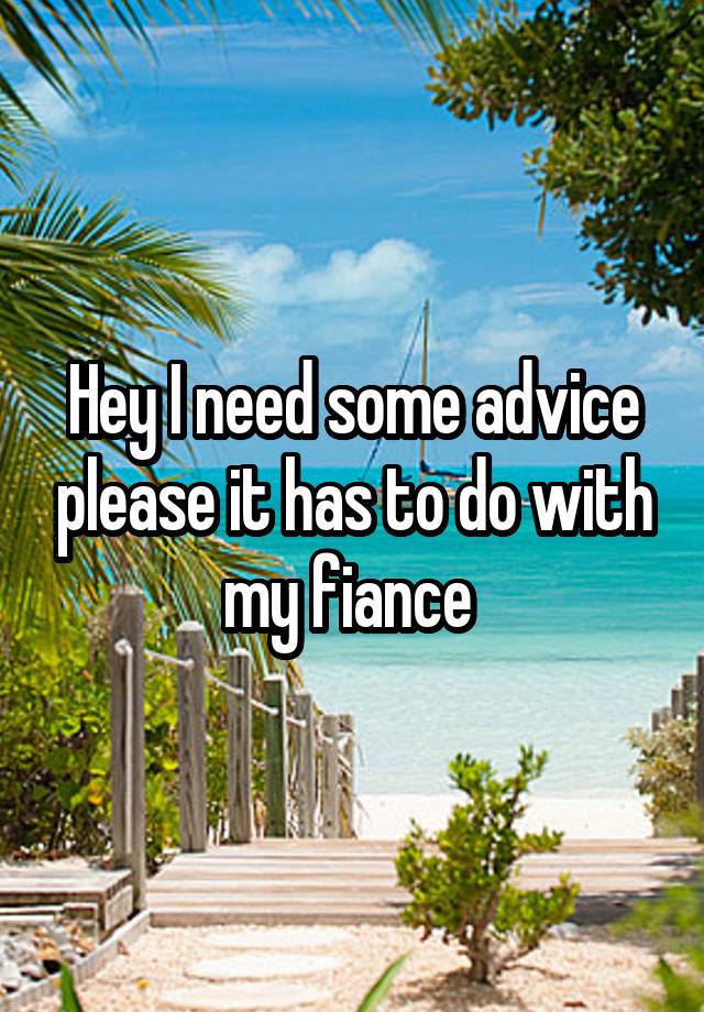 Hey I need some advice please it has to do with my fiance 