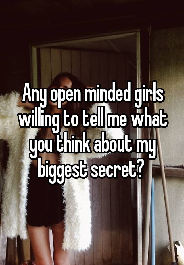 Any open minded girls willing to tell me what you think about my biggest secret? 