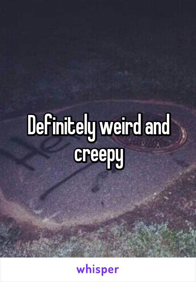 Definitely weird and creepy