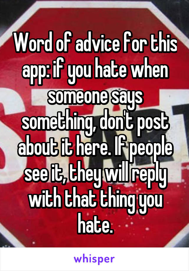 Word of advice for this app: if you hate when someone says something, don't post about it here. If people see it, they will reply with that thing you hate.