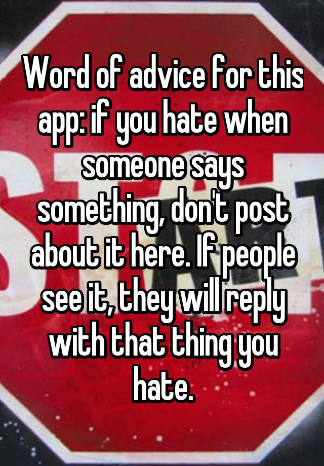 Word of advice for this app: if you hate when someone says something, don't post about it here. If people see it, they will reply with that thing you hate.