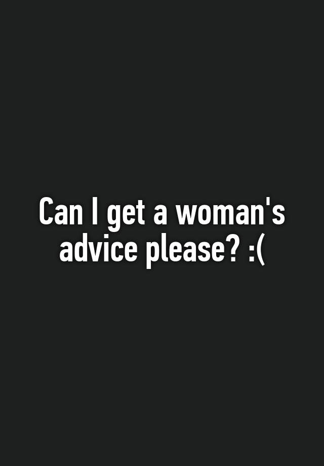 Can I get a woman's advice please? :(