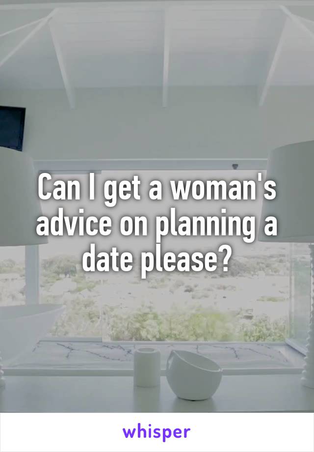 Can I get a woman's advice on planning a date please?