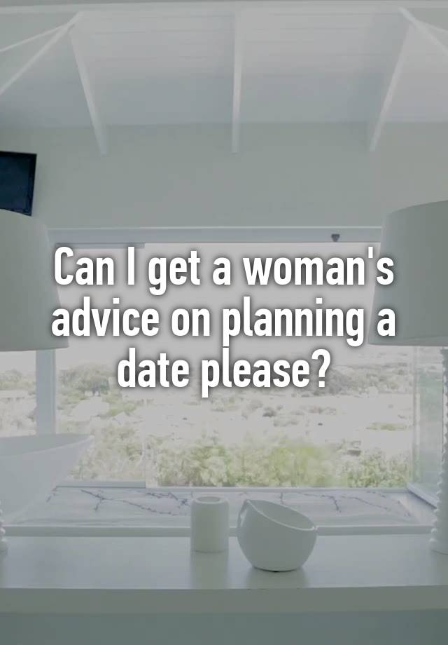 Can I get a woman's advice on planning a date please?