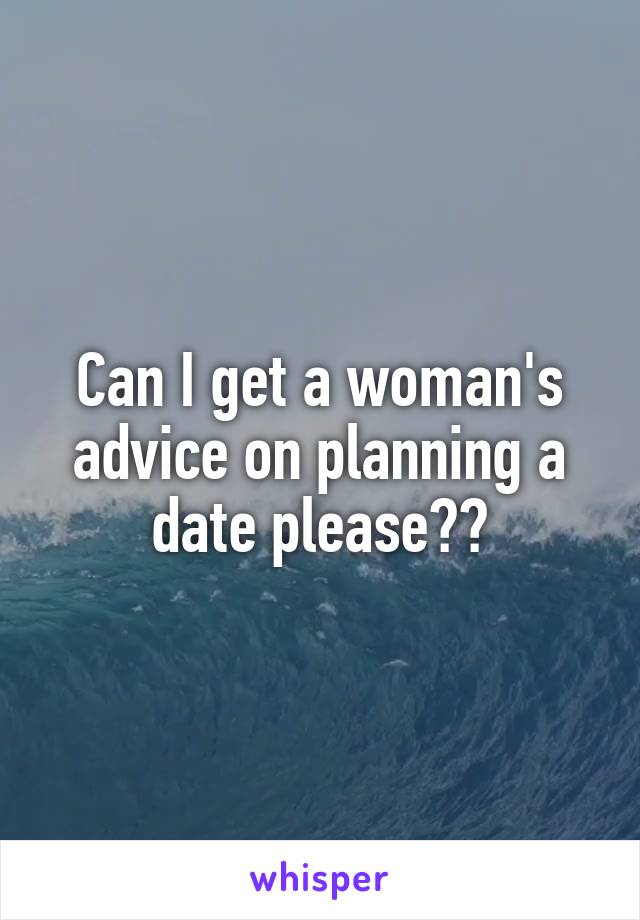 Can I get a woman's advice on planning a date please??