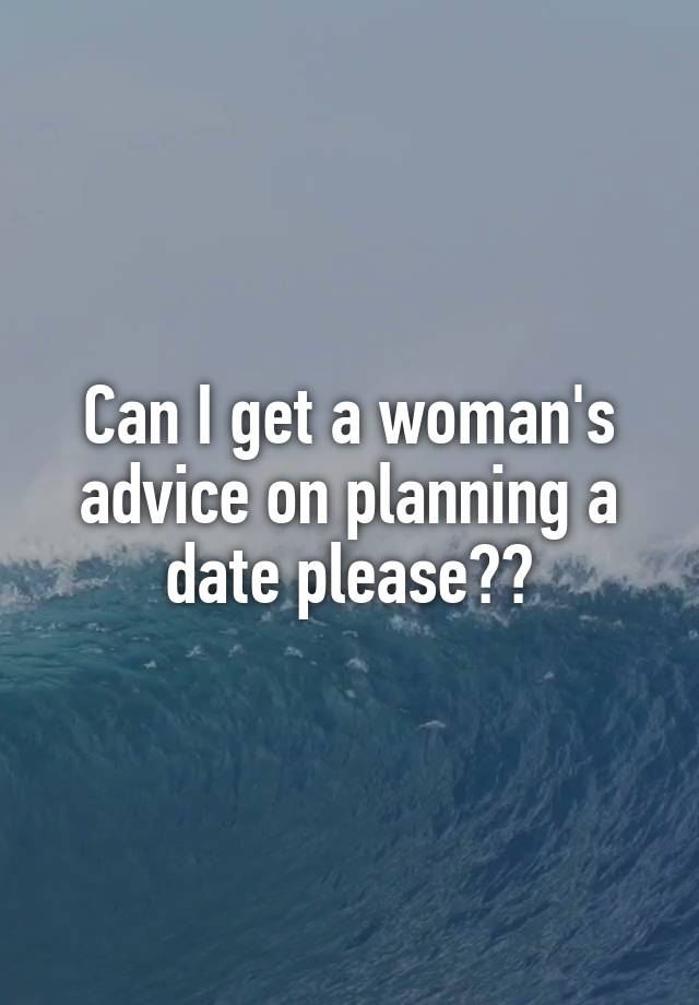 Can I get a woman's advice on planning a date please??