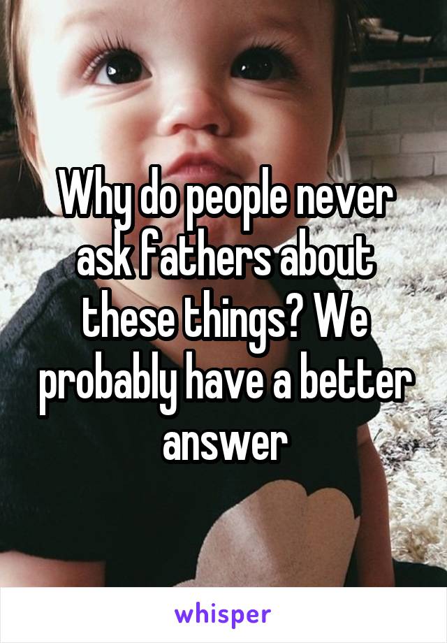 Why do people never ask fathers about these things? We probably have a better answer