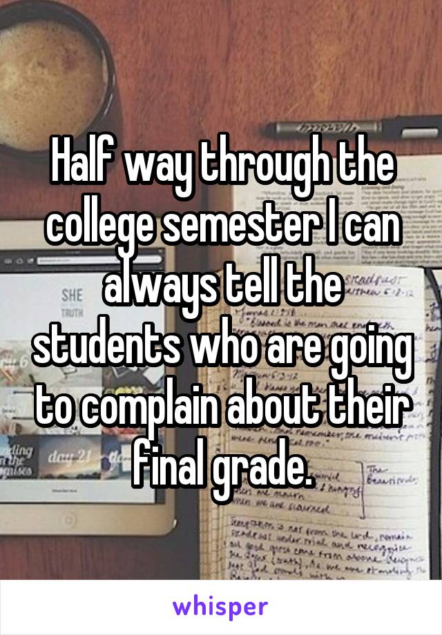 Half way through the college semester I can always tell the students who are going to complain about their final grade.