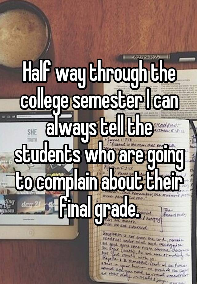 Half way through the college semester I can always tell the students who are going to complain about their final grade.