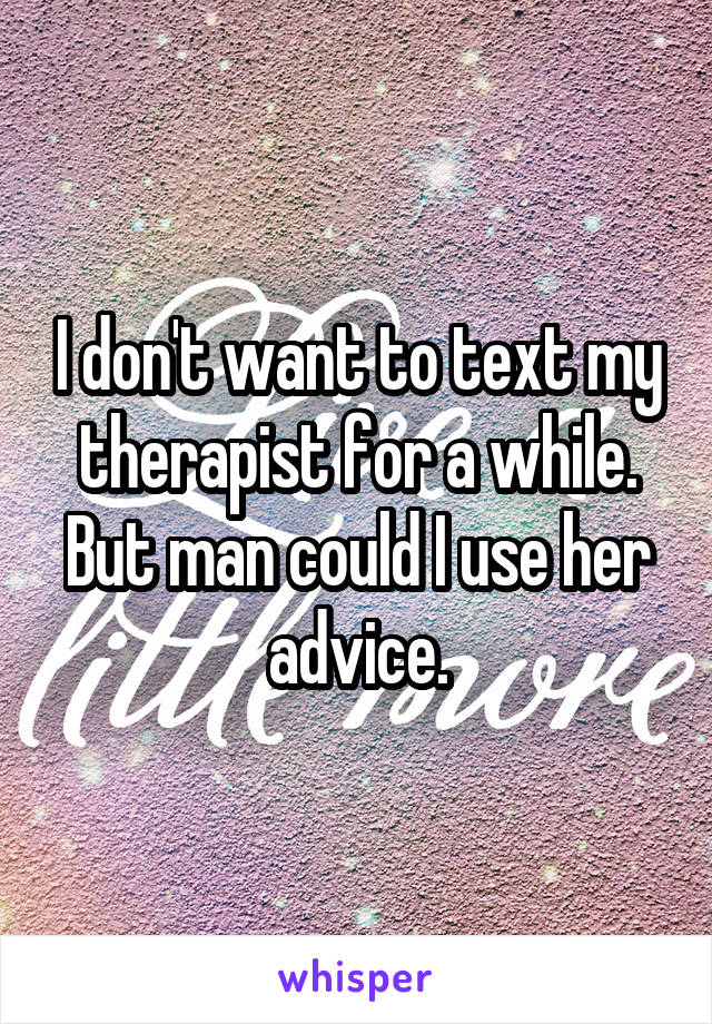 I don't want to text my therapist for a while. But man could I use her advice.