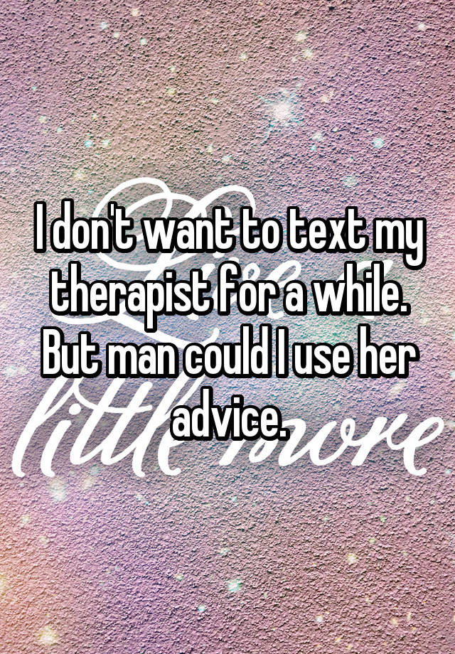 I don't want to text my therapist for a while. But man could I use her advice.