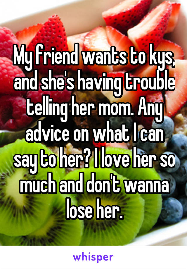 My friend wants to kys, and she's having trouble telling her mom. Any advice on what I can say to her? I love her so much and don't wanna lose her.