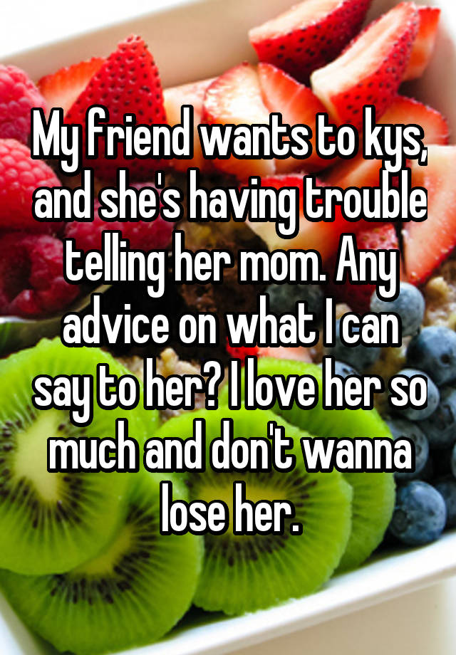 My friend wants to kys, and she's having trouble telling her mom. Any advice on what I can say to her? I love her so much and don't wanna lose her.