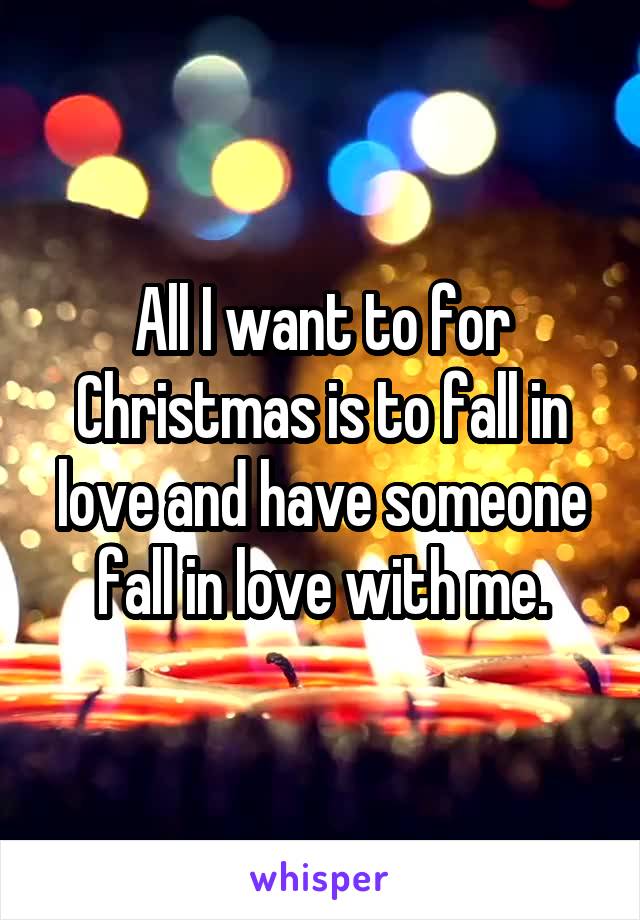 All I want to for Christmas is to fall in love and have someone fall in love with me.