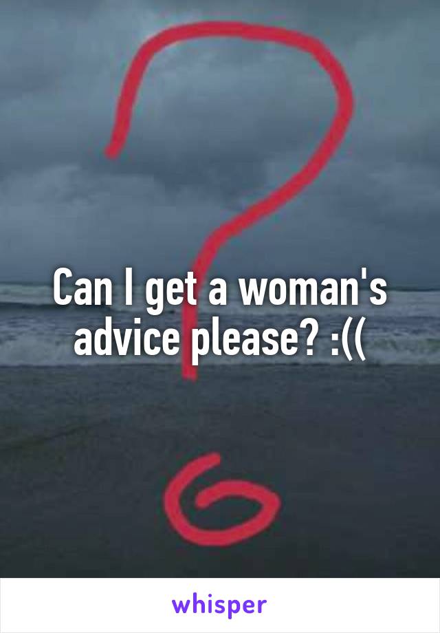 Can I get a woman's advice please? :((