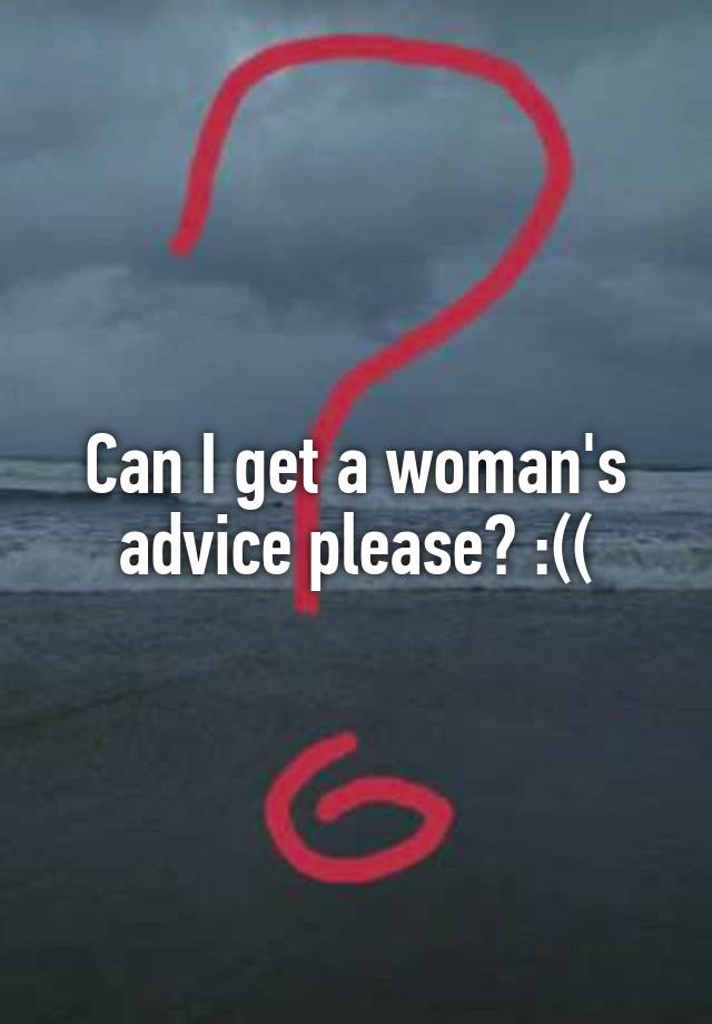 Can I get a woman's advice please? :((