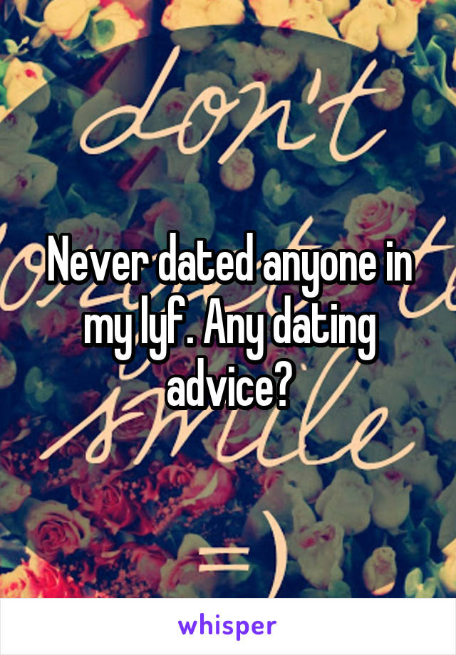 Never dated anyone in my lyf. Any dating advice?