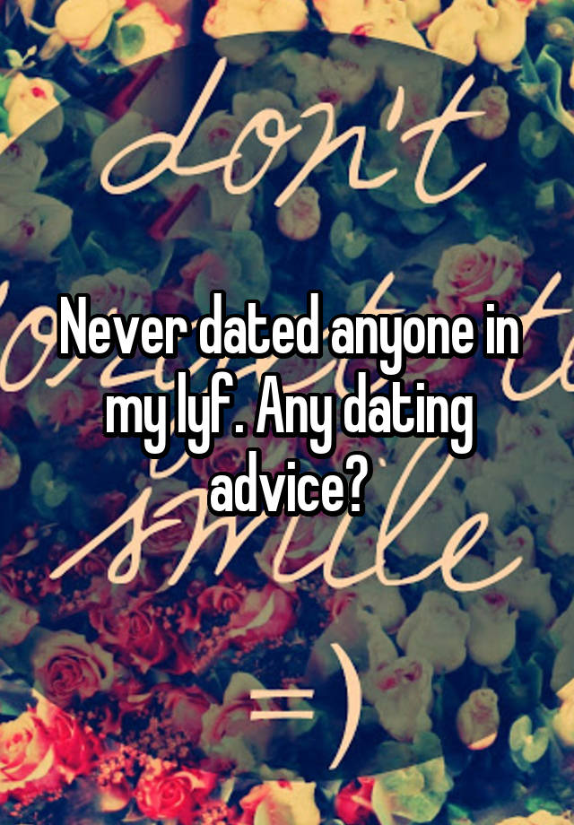 Never dated anyone in my lyf. Any dating advice?