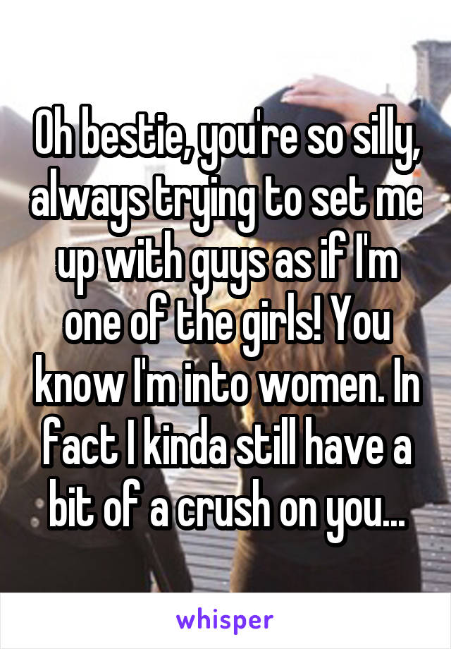 Oh bestie, you're so silly, always trying to set me up with guys as if I'm one of the girls! You know I'm into women. In fact I kinda still have a bit of a crush on you...