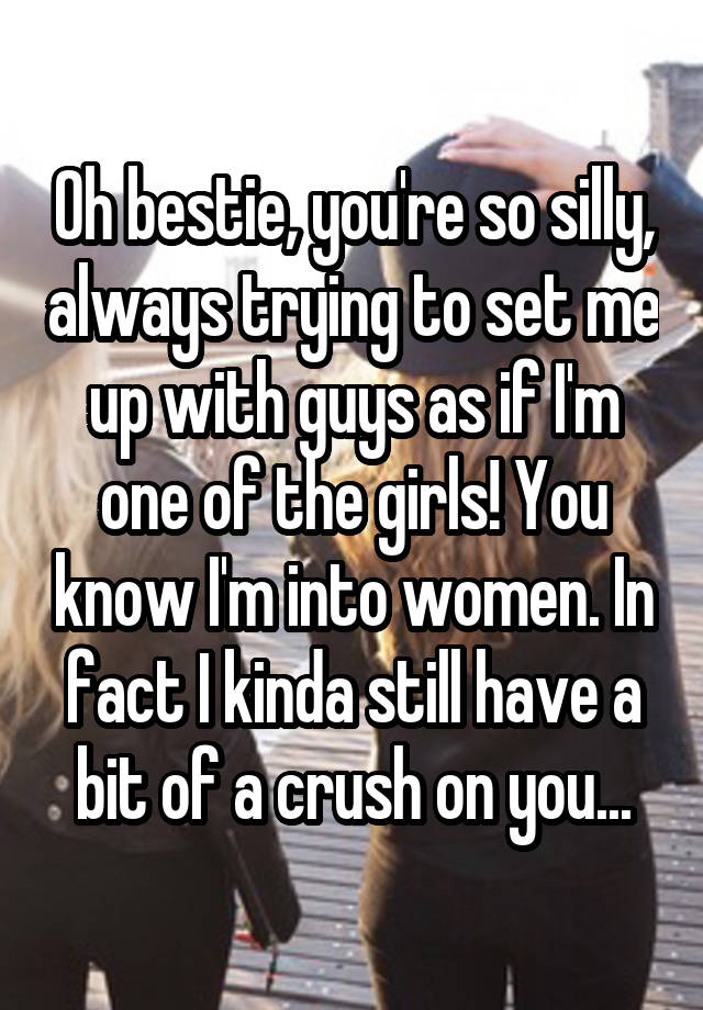 Oh bestie, you're so silly, always trying to set me up with guys as if I'm one of the girls! You know I'm into women. In fact I kinda still have a bit of a crush on you...