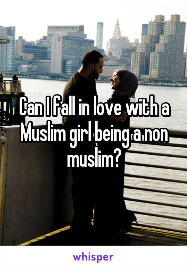 Can I fall in love with a Muslim girl being a non muslim?