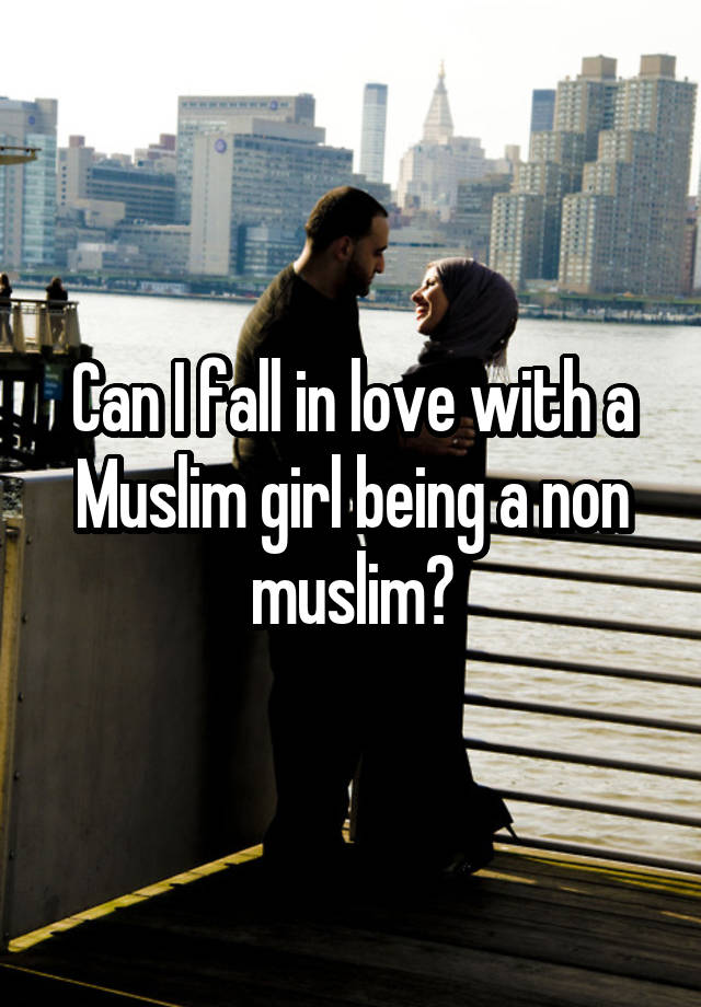 Can I fall in love with a Muslim girl being a non muslim?