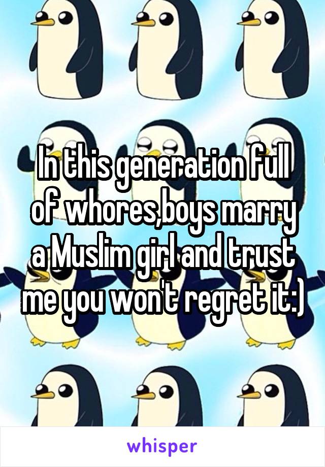 In this generation full of whores,boys marry a Muslim girl and trust me you won't regret it:)