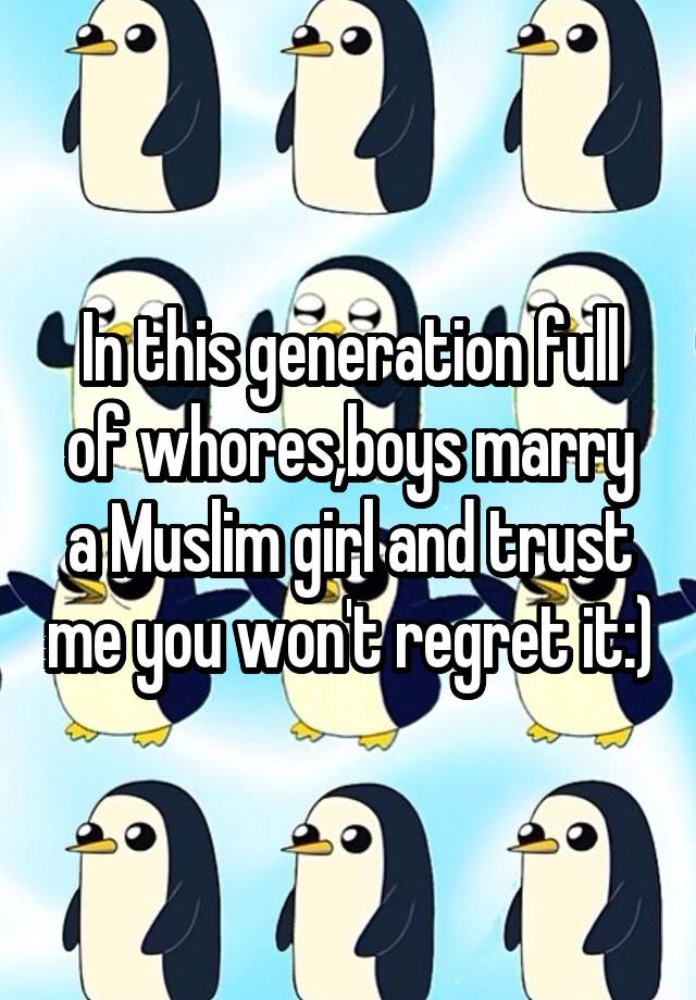 In this generation full of whores,boys marry a Muslim girl and trust me you won't regret it:)