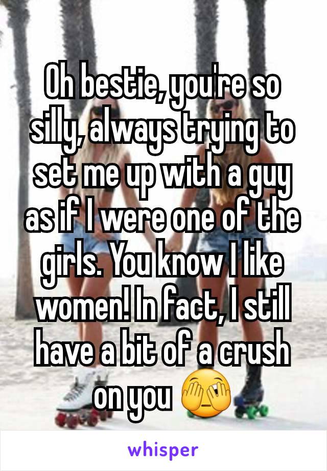 Oh bestie, you're so silly, always trying to set me up with a guy as if I were one of the girls. You know I like women! In fact, I still have a bit of a crush on you 🫣