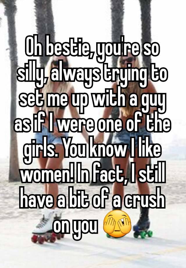 Oh bestie, you're so silly, always trying to set me up with a guy as if I were one of the girls. You know I like women! In fact, I still have a bit of a crush on you 🫣