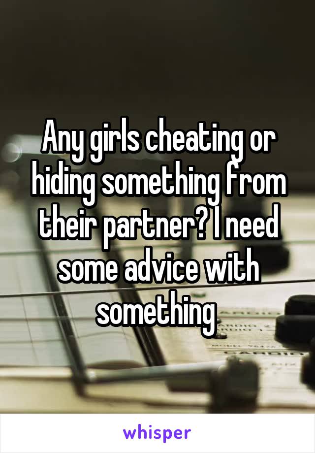 Any girls cheating or hiding something from their partner? I need some advice with something 