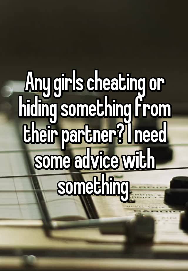 Any girls cheating or hiding something from their partner? I need some advice with something 